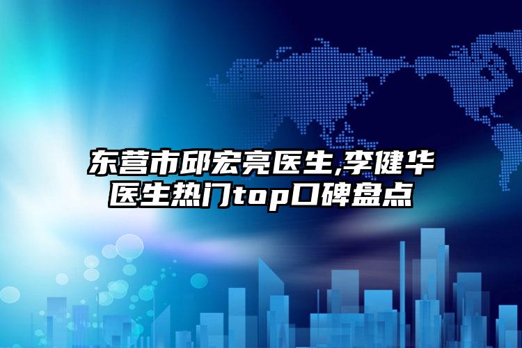 东营市邱宏亮医生,李健华医生热门top口碑盘点