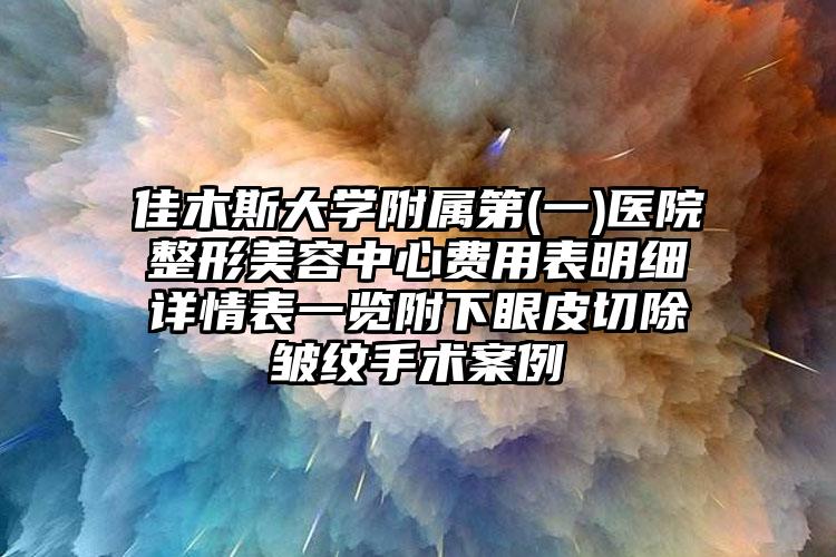 佳木斯大学附属第(一)医院整形美容中心费用表明细详情表一览附下眼皮切除皱纹手术案例