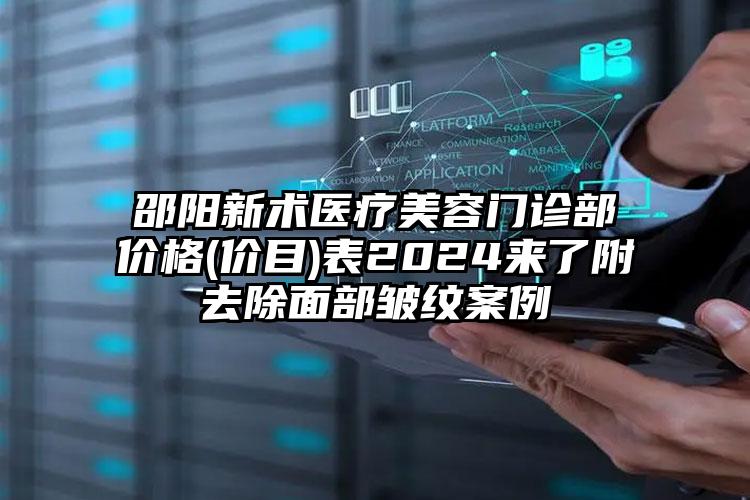 邵阳新术医疗美容门诊部价格(价目)表2024来了附去除面部皱纹案例