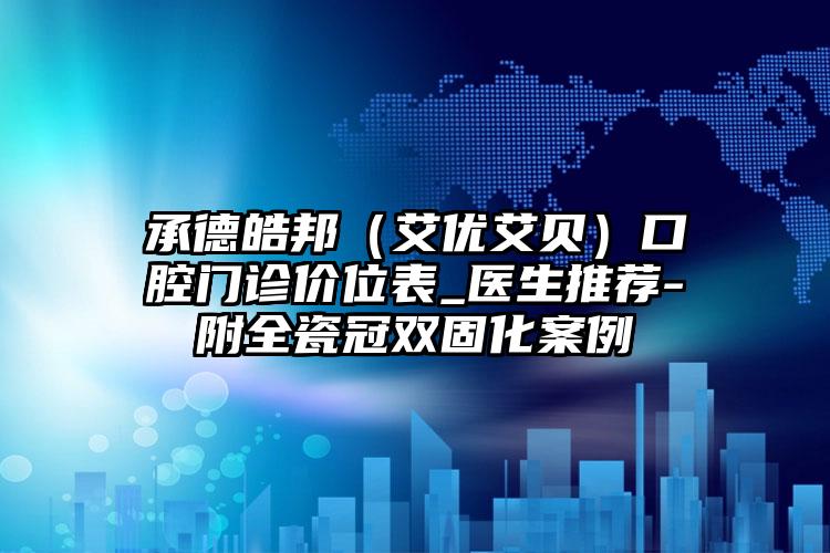 承德皓邦（艾优艾贝）口腔门诊价位表_医生推荐-附全瓷冠双固化案例