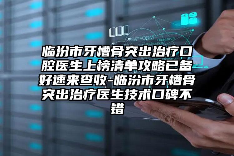 临汾市牙槽骨突出治疗口腔医生上榜清单攻略已备好速来查收-临汾市牙槽骨突出治疗医生技术口碑不错