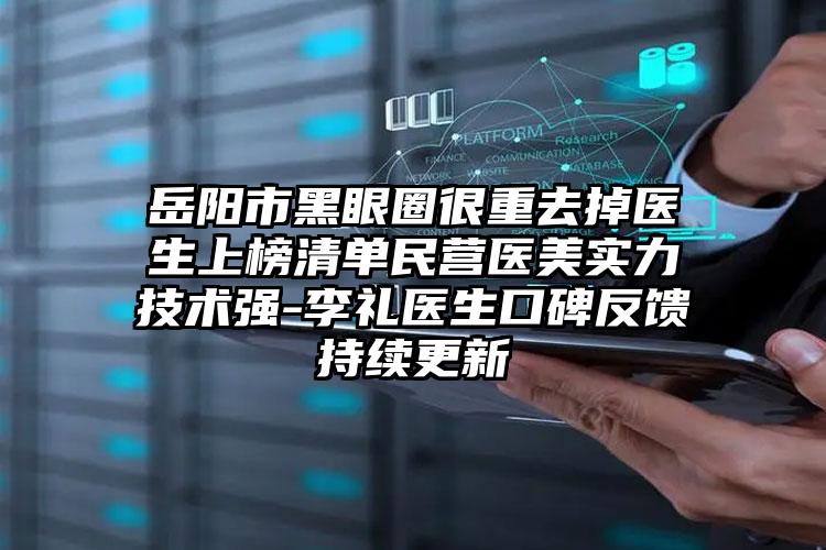 岳阳市黑眼圈很重去掉医生上榜清单民营医美实力技术强-李礼医生口碑反馈持续更新