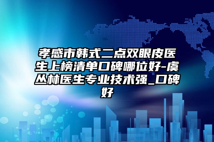 孝感市韩式二点双眼皮医生上榜清单口碑哪位好-虞丛林医生专业技术强_口碑好