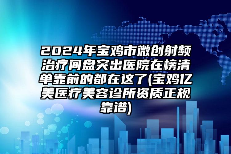 2024年宝鸡市微创射频治疗间盘突出医院在榜清单靠前的都在这了(宝鸡亿美医疗美容诊所资质正规靠谱)