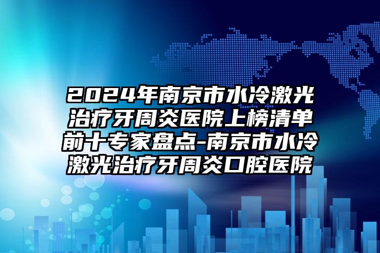 2024年南京市水冷激光治疗牙周炎医院上榜清单前十专家盘点-南京市水冷激光治疗牙周炎口腔医院