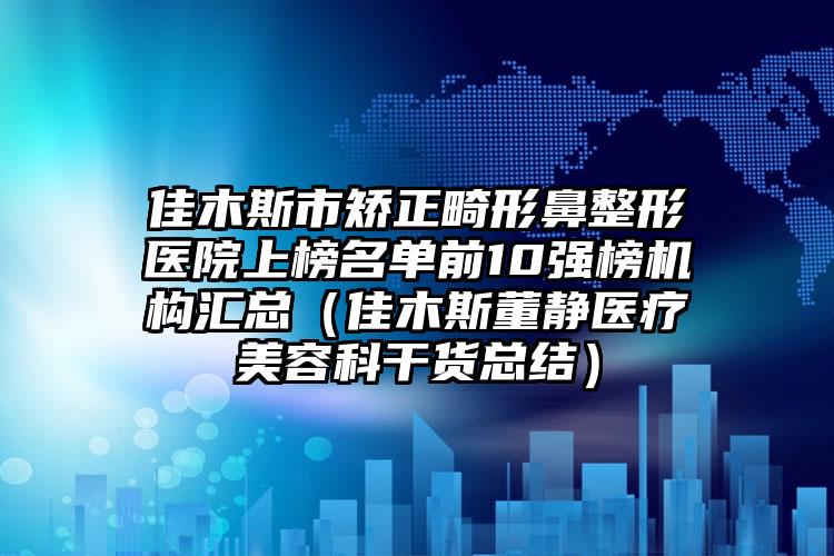 佳木斯市矫正畸形鼻整形医院上榜名单前10强榜机构汇总（佳木斯董静医疗美容科干货总结）