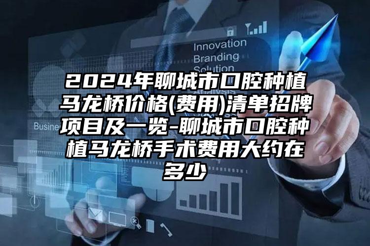 2024年聊城市口腔种植马龙桥价格(费用)清单招牌项目及一览-聊城市口腔种植马龙桥手术费用大约在多少