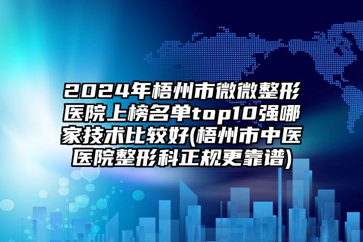 2024年梧州市微微整形医院上榜名单top10强哪家技术比较好(梧州市中医医院整形科正规更靠谱)