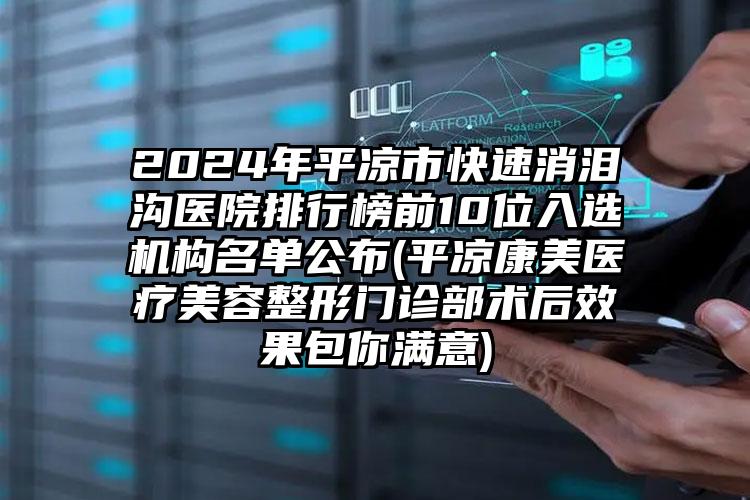 2024年平凉市快速消泪沟医院排行榜前10位入选机构名单公布(平凉康美医疗美容整形门诊部术后效果包你满意)