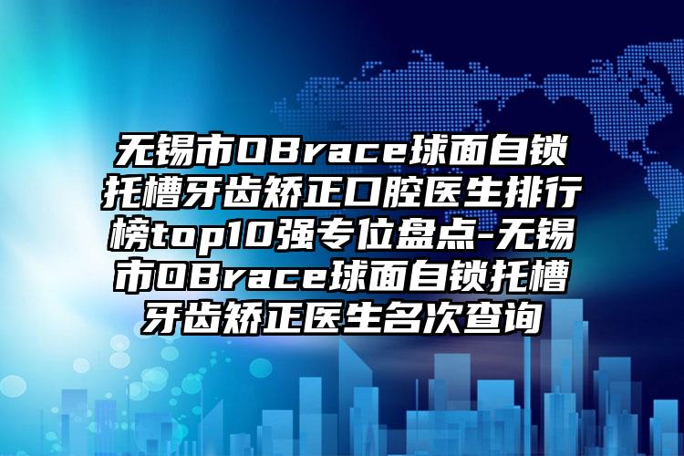 无锡市OBrace球面自锁托槽牙齿矫正口腔医生排行榜top10强专位盘点-无锡市OBrace球面自锁托槽牙齿矫正医生名次查询