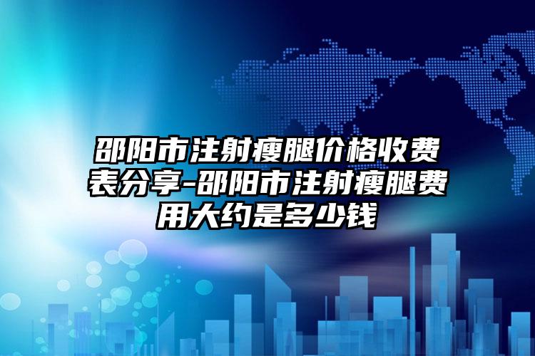 邵阳市注射瘦腿价格收费表分享-邵阳市注射瘦腿费用大约是多少钱