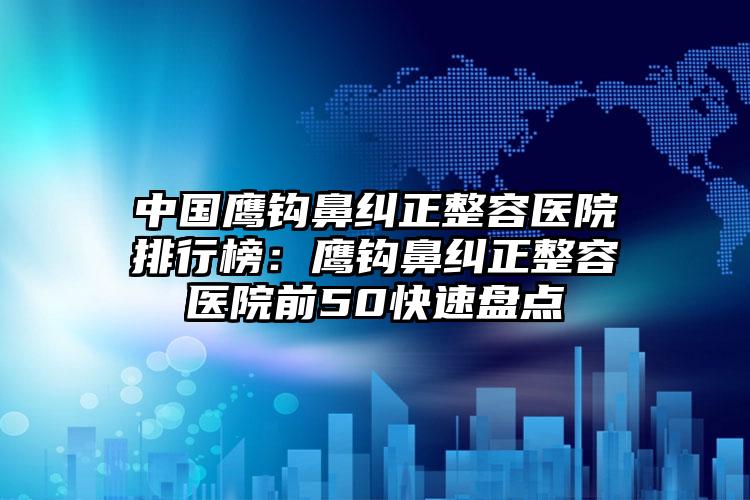 中国鹰钩鼻纠正整容医院排行榜：鹰钩鼻纠正整容医院前50快速盘点