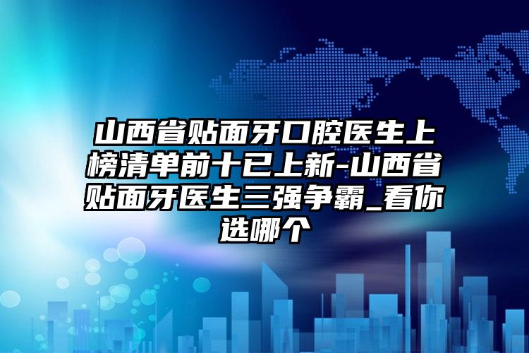 山西省贴面牙口腔医生上榜清单前十已上新-山西省贴面牙医生三强争霸_看你选哪个