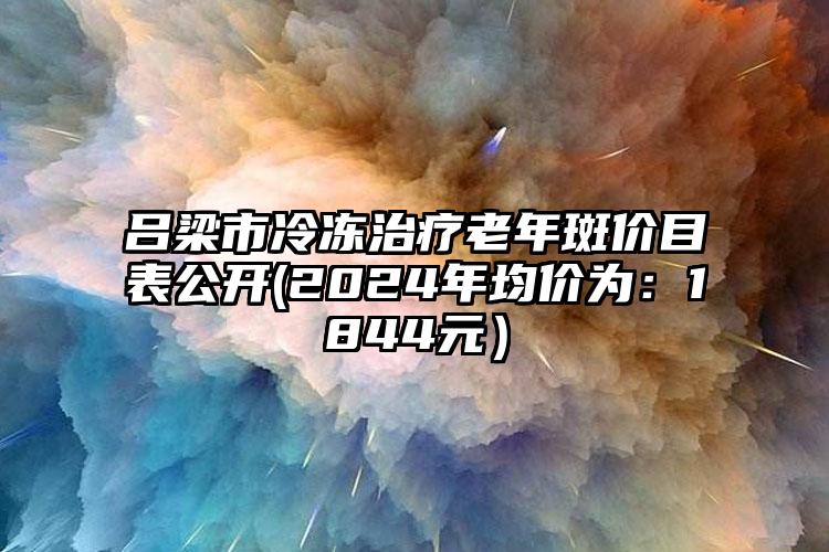 吕梁市冷冻治疗老年斑价目表公开(2024年均价为：1844元）