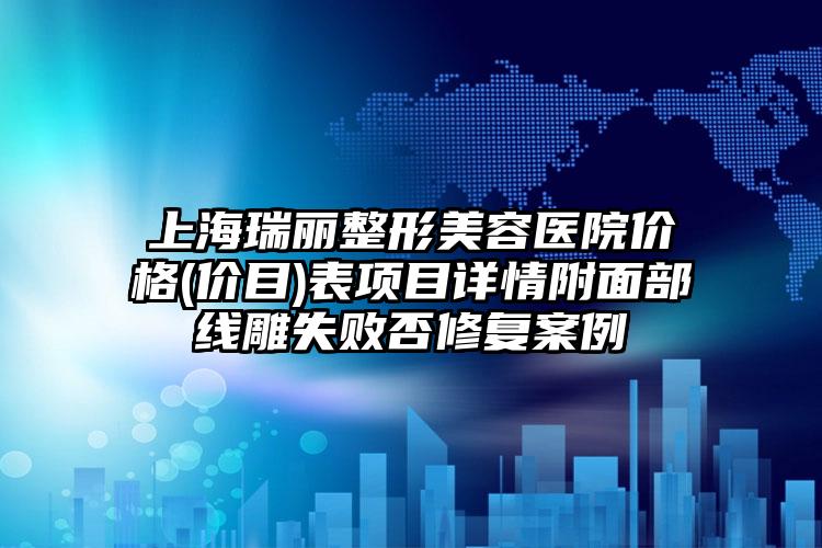 上海瑞丽整形美容医院价格(价目)表项目详情附面部线雕失败否修复案例