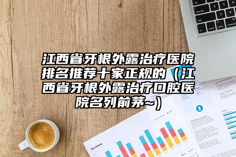 江西省牙根外露治疗医院排名推荐十家正规的（江西省牙根外露治疗口腔医院名列前茅~）