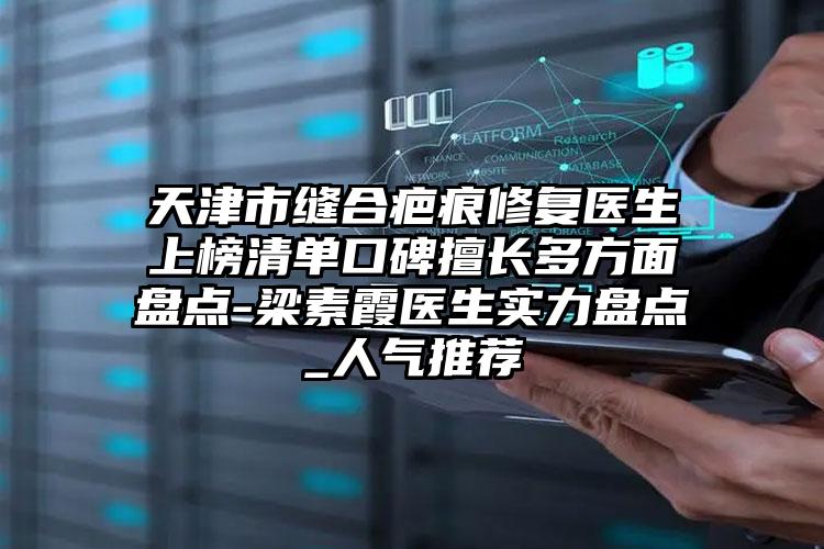 天津市缝合疤痕修复医生上榜清单口碑擅长多方面盘点-梁素霞医生实力盘点_人气推荐