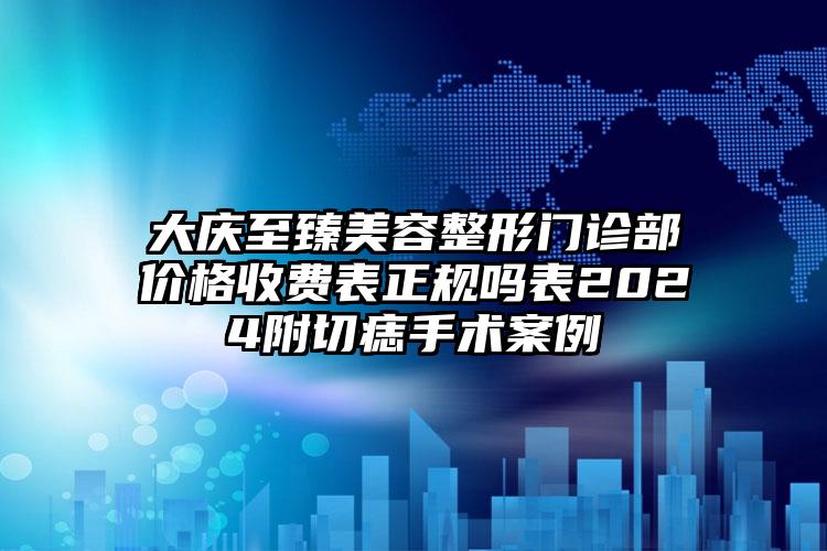 大庆至臻美容整形门诊部价格收费表正规吗表2024附切痣手术案例