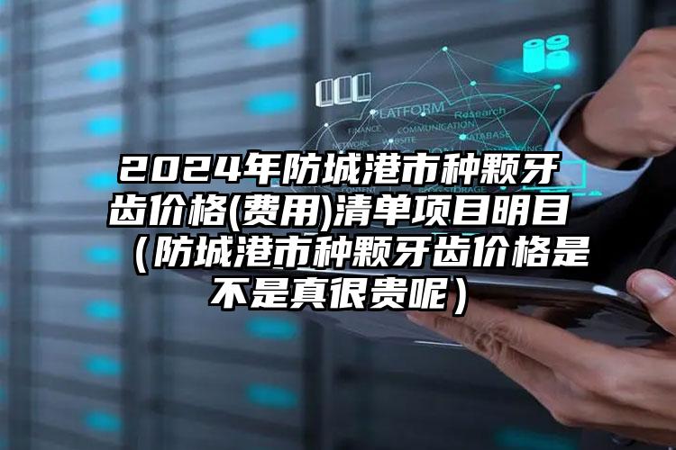 2024年防城港市种颗牙齿价格(费用)清单项目明目（防城港市种颗牙齿价格是不是真很贵呢）