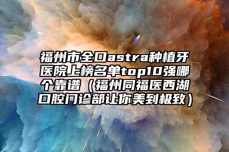 福州市全口astra种植牙医院上榜名单top10强哪个靠谱（福州同福医西湖口腔门诊部让你美到极致）