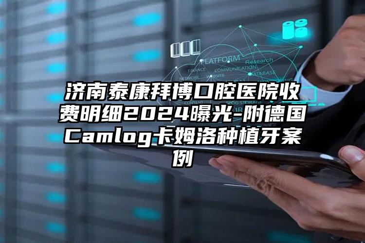 济南泰康拜博口腔医院收费明细2024曝光-附德国Camlog卡姆洛种植牙案例