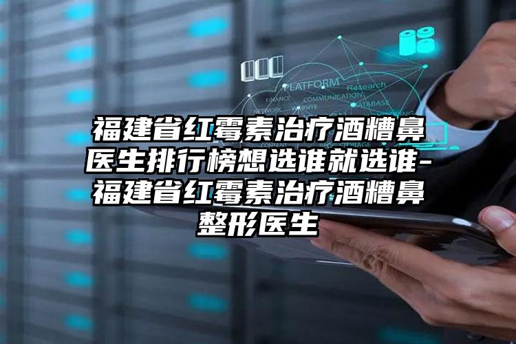 福建省红霉素治疗酒糟鼻医生排行榜想选谁就选谁-福建省红霉素治疗酒糟鼻整形医生