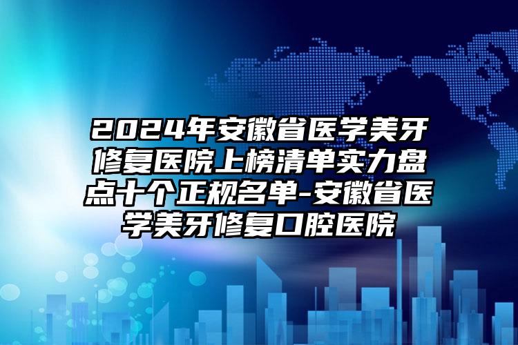 2024年安徽省医学美牙修复医院上榜清单实力盘点十个正规名单-安徽省医学美牙修复口腔医院