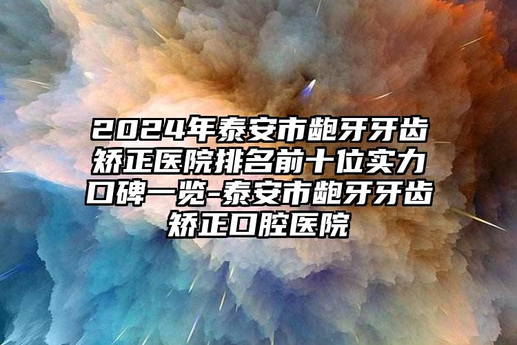 2024年泰安市龅牙牙齿矫正医院排名前十位实力口碑一览-泰安市龅牙牙齿矫正口腔医院