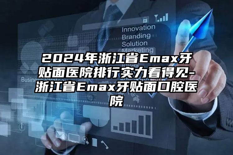 2024年浙江省Emax牙贴面医院排行实力看得见-浙江省Emax牙贴面口腔医院