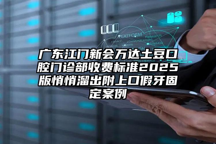 广东江门新会万达土豆口腔门诊部收费标准2025版悄悄溜出附上口假牙固定案例