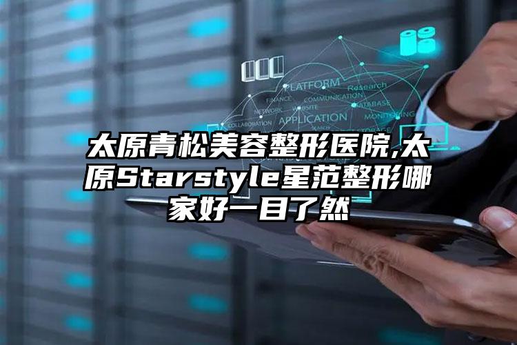 太原青松美容整形医院,太原Starstyle星范整形哪家好一目了然