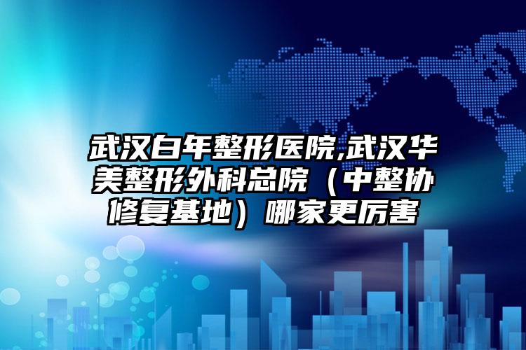 武汉白年整形医院,武汉华美整形外科总院（中整协修复基地）哪家更厉害