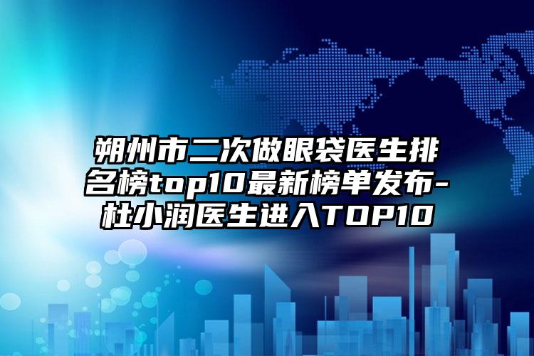 朔州市二次做眼袋医生排名榜top10最新榜单发布-杜小润医生进入TOP10