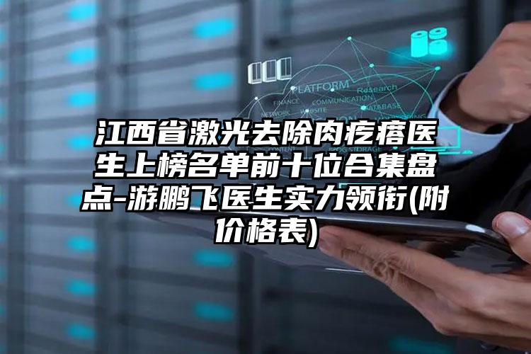 江西省激光去除肉疙瘩医生上榜名单前十位合集盘点-游鹏飞医生实力领衔(附价格表)