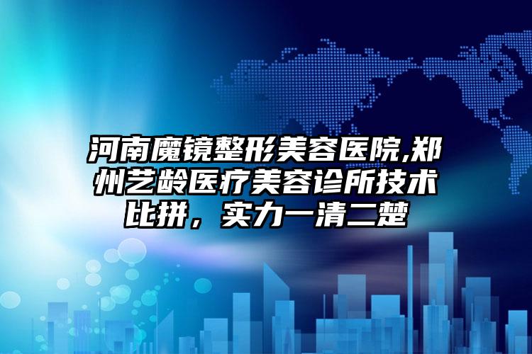 河南魔镜整形美容医院,郑州艺龄医疗美容诊所技术比拼，实力一清二楚