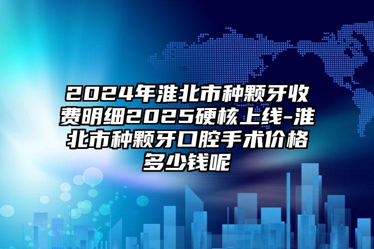 2024年淮北市种颗牙收费明细2025硬核上线-淮北市种颗牙口腔手术价格多少钱呢