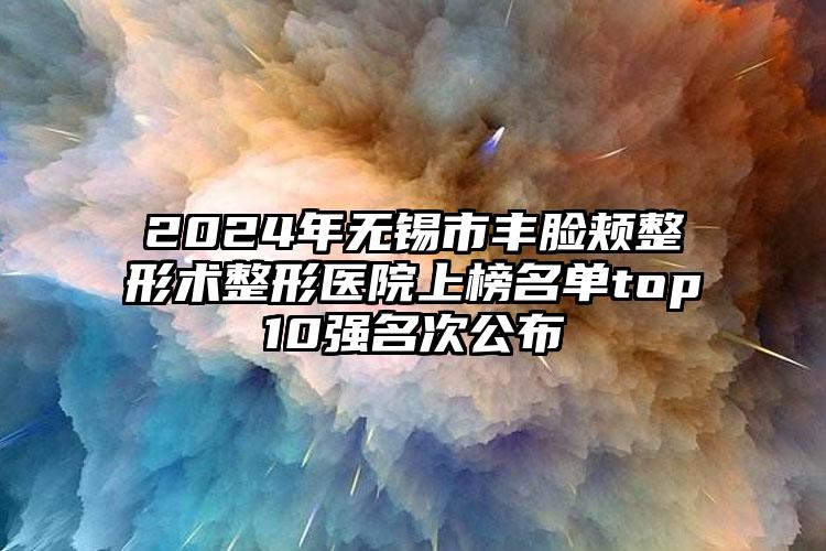 2024年无锡市丰脸颊整形术整形医院上榜名单top10强名次公布