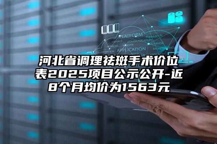 河北省调理祛斑手术价位表2025项目公示公开-近8个月均价为1563元