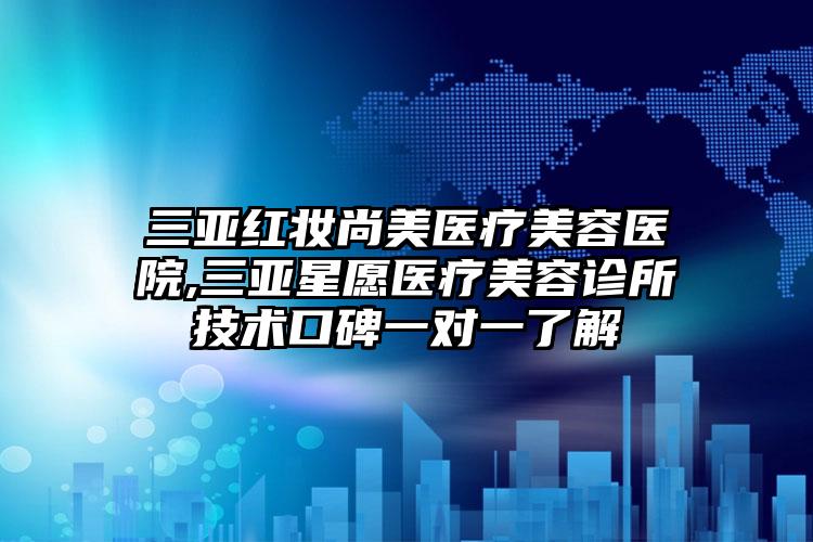 三亚红妆尚美医疗美容医院,三亚星愿医疗美容诊所技术口碑一对一了解