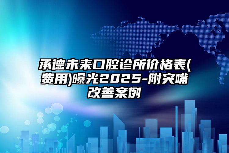 承德未来口腔诊所价格表(费用)曝光2025-附突嘴改善案例