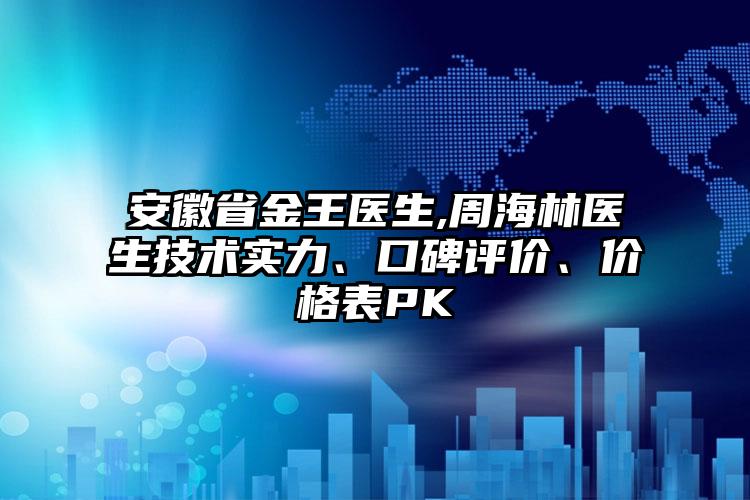 安徽省金王医生,周海林医生技术实力、口碑评价、价格表PK