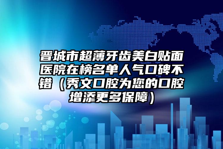 晋城市超薄牙齿美白贴面医院在榜名单人气口碑不错（秀文口腔为您的口腔增添更多保障）