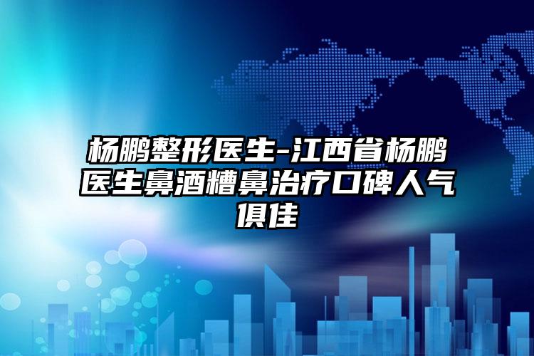 杨鹏整形医生-江西省杨鹏医生鼻酒糟鼻治疗口碑人气俱佳