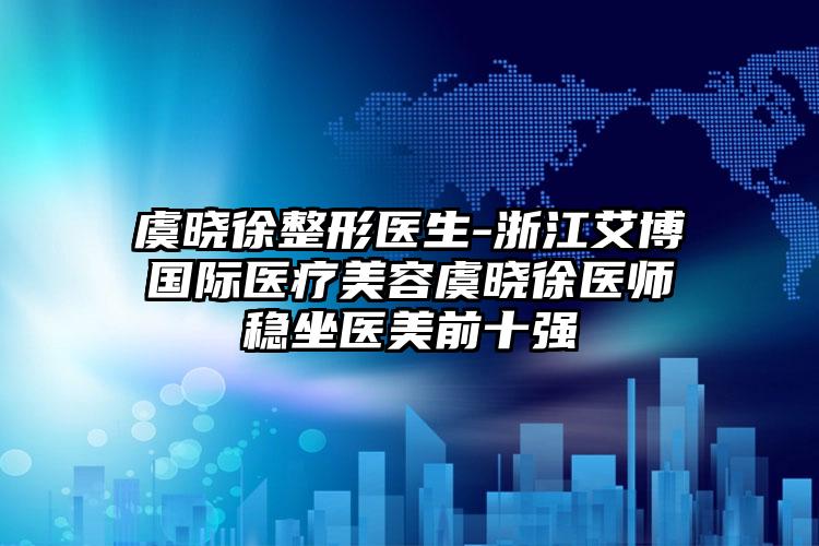 虞晓徐整形医生-浙江艾博国际医疗美容虞晓徐医师稳坐医美前十强