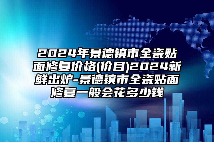 2024年景德镇市全瓷贴面修复价格(价目)2024新鲜出炉-景德镇市全瓷贴面修复一般会花多少钱