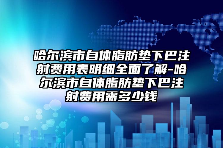 哈尔滨市自体脂肪垫下巴注射费用表明细全面了解-哈尔滨市自体脂肪垫下巴注射费用需多少钱