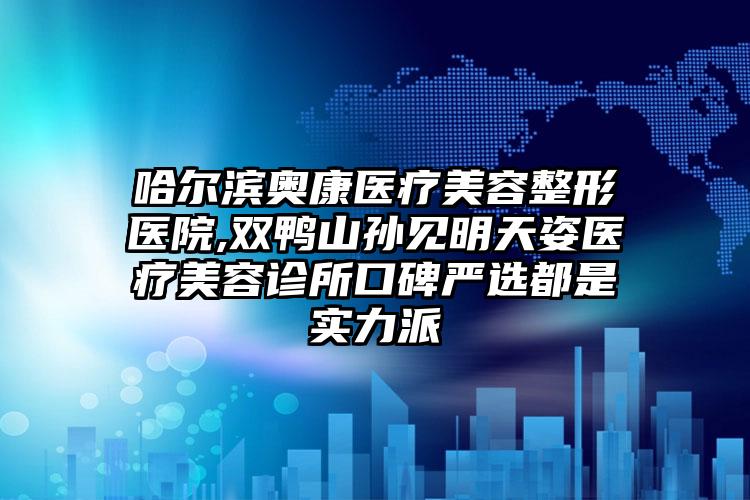 哈尔滨奥康医疗美容整形医院,双鸭山孙见明天姿医疗美容诊所口碑严选都是实力派