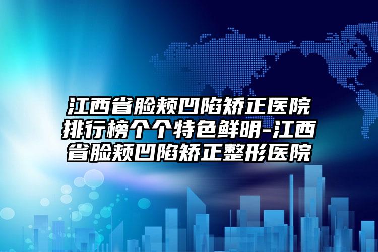 江西省脸颊凹陷矫正医院排行榜个个特色鲜明-江西省脸颊凹陷矫正整形医院