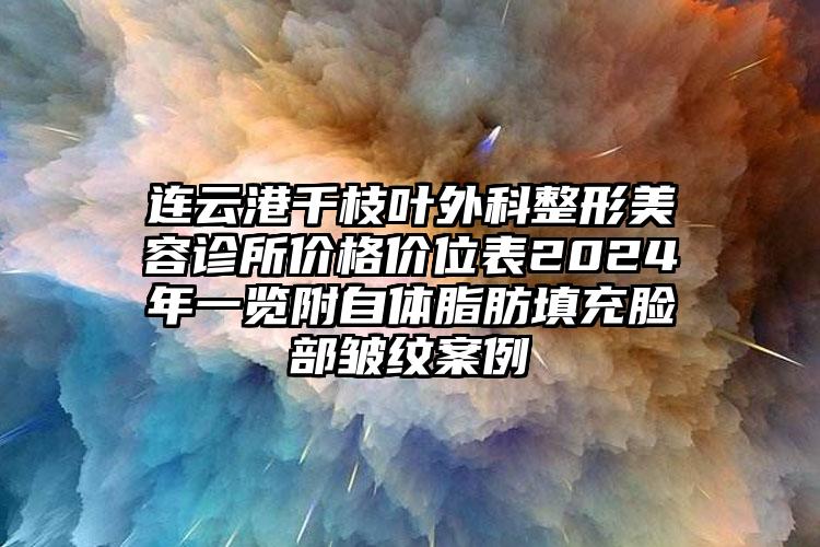 连云港千枝叶外科整形美容诊所价格价位表2024年一览附自体脂肪填充脸部皱纹案例