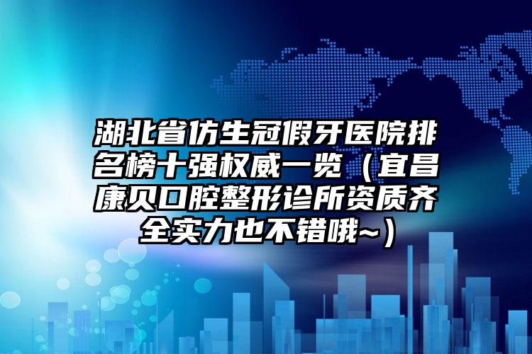 湖北省仿生冠假牙医院排名榜十强权威一览（宜昌康贝口腔整形诊所资质齐全实力也不错哦~）